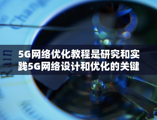 5G网络优化教程是研究和实践5G网络设计和优化的关键领域,旨在提升网络性能、减少延迟、提高带宽和效率。以下是对该教程的详细总结 5G网络优化教程是研究和实践5G网络设计和优化的关键领域,旨在提升网络性能、减少延迟、提高带宽和效率。以下是对该教程的详细总结