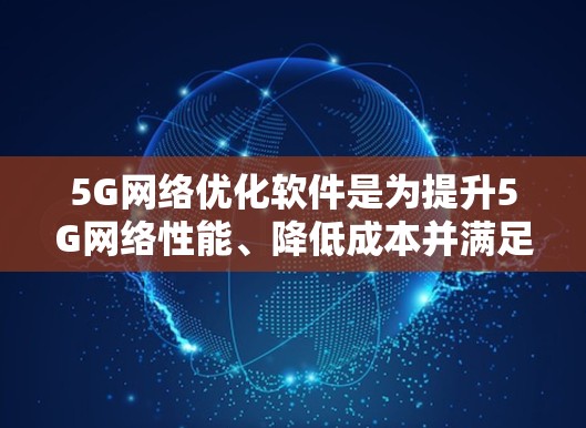 5G网络优化软件是为提升5G网络性能、降低成本并满足特定需求而开发的工具。以下是对这些软件的详细分类和功能概述
