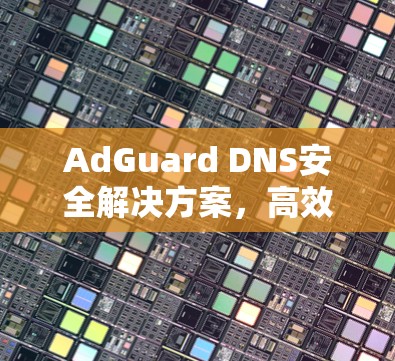 AdGuard DNS安全解决方案，高效配置，为您打造稳定网络