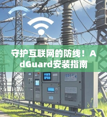 守护互联网的防线！AdGuard安装指南