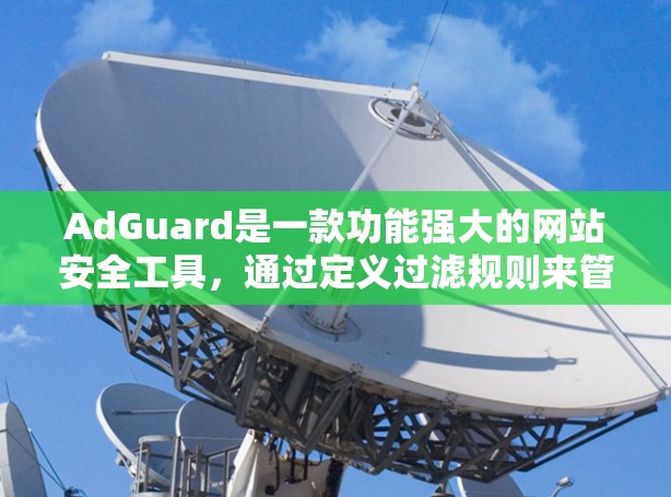 AdGuard是一款功能强大的网站安全工具，通过定义过滤规则来管理网站的访问控制，帮助用户防止恶意攻击和优化网站性能。以下是对AdGuard过滤规则的全面总结