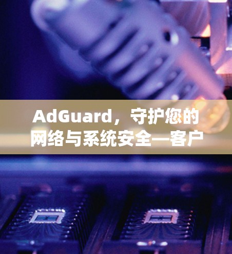 AdGuard，守护您的网络与系统安全—客户端应用