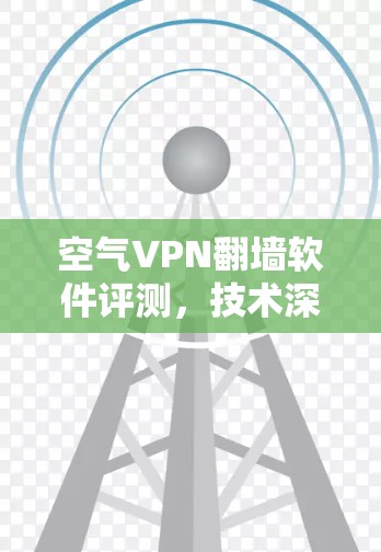空气VPN<strong>翻墙软件</strong>评测，技术深度与隐私的平衡