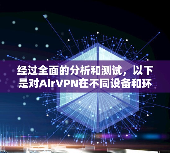 经过全面的分析和测试，以下是对AirVPN在不同设备和环境下的速度表现的总结