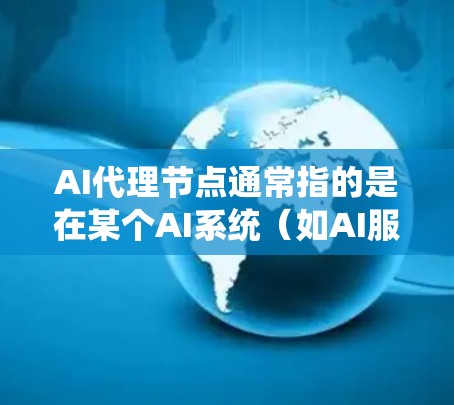 AI代理节点通常指的是在某个AI系统（如AI服务、云计算或分布式AI框架）中，由AI模型或算法负责处理特定任务或数据的节点。这些节点可能通过AI模型或算法自动执行特定的功能，而不是人工干预
