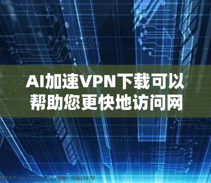AI加速VPN下载可以帮助您更快地访问网络速度较慢的设备或服务器，尤其是在需要实时视频会议或在线游戏的情况下。以下是几种常用的方法来加速AI加速VPN下载