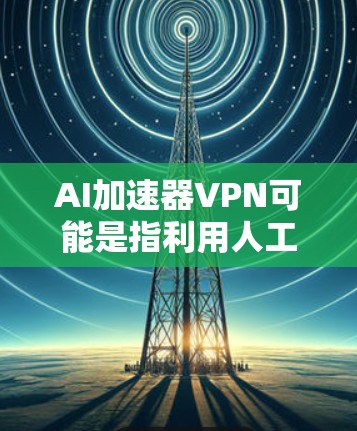 AI加速器VPN可能是指利用人工智能技术来优化和加速VPN连接的解决方案。人工智能（AI）在这一领域的作用可能包括以下方面