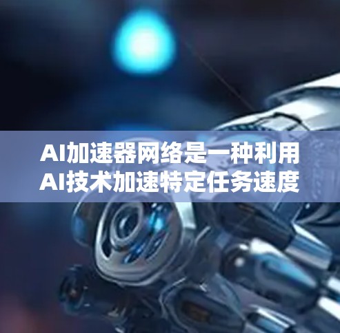AI加速器网络是一种利用AI技术加速特定任务速度的网络架构。它通过部署AI加速器到硬件设备上，或者优化AI模型本身来提高AI任务的速度。以下是其详细信息