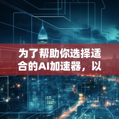 为了帮助你选择适合的AI加速器，以下是详细的分析和推荐