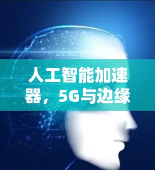 人工智能加速器，5G与边缘计算的未来发展