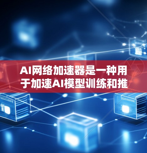 AI网络加速器是一种用于加速AI模型训练和推理的工具，通过提升硬件性能和优化算法来提高效率。以下是对其功能、实现、适用场景和发展趋势的详细分析
