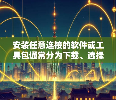 安装任意连接的软件或工具包通常分为下载、选择、安装和验证几个步骤。以下是一个详细的指南