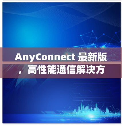 AnyConnect 最新版，高性能通信解决方案