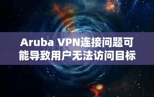 Aruba VPN连接问题可能导致用户无法访问目标服务器或功能无法使用，以下是逐步的解决方案
