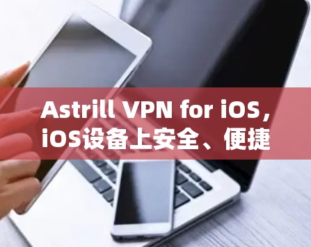Astrill VPN for iOS，iOS设备上安全、便捷的VPN解决方案