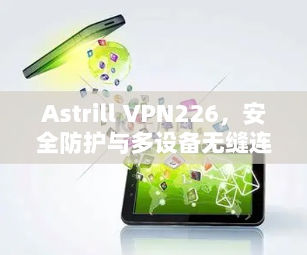 Astrill VPN226,安全防护与多设备无缝连接,你将获得网络的无限可能!