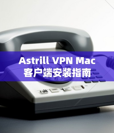Astrill VPN Mac客户端安装指南
