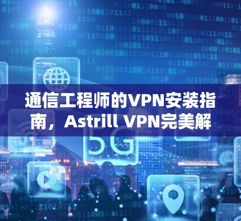 通信工程师的VPN安装指南,Astrill VPN完美解决方案
