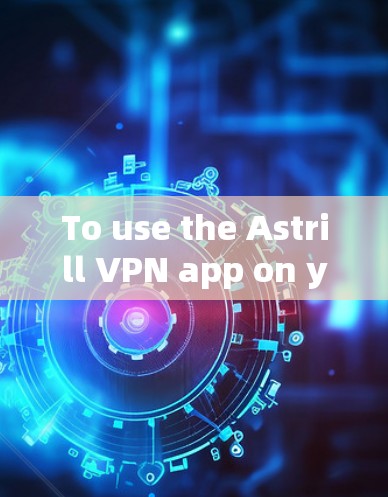 To use the Astrill VPN app on your Android device,follow these organized steps: