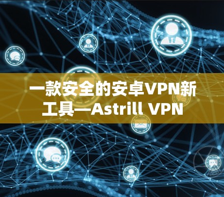一款安全的安卓VPN新工具—Astrill VPN