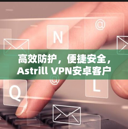 高效防护，便捷安全，Astrill VPN安卓客户端推荐