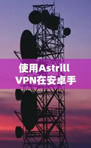 使用Astrill VPN在安卓手机上进行VPN连接的步骤如下