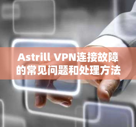 Astrill VPN连接故障的常见问题和处理方法可以从以下几个方面进行分析和解决