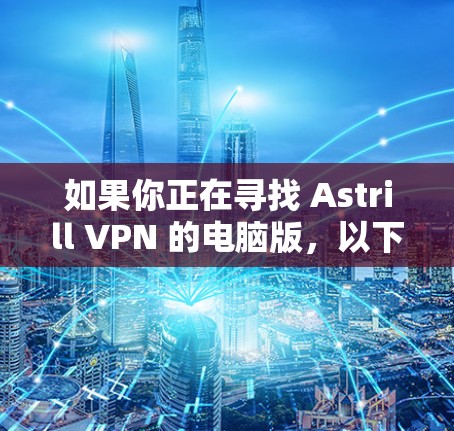 如果你正在寻找 Astrill VPN 的电脑版,以下是一些建议和步骤