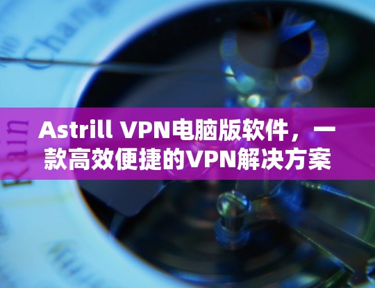 Astrill VPN电脑版软件,一款高效便捷的VPN解决方案