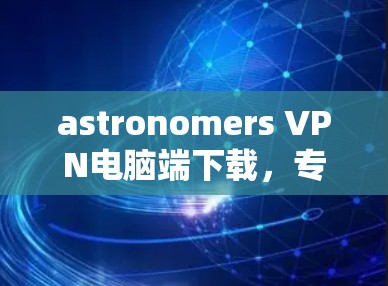 astronomers VPN电脑端下载,专业版,安全可靠,轻松连接世界