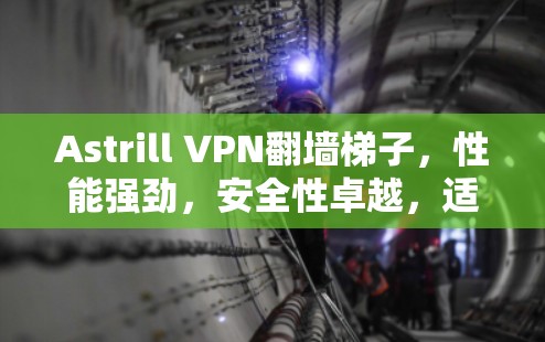 Astrill VPN翻墙<strong>梯子</strong>,性能强劲,安全性卓越,适合远程办公与数据访问