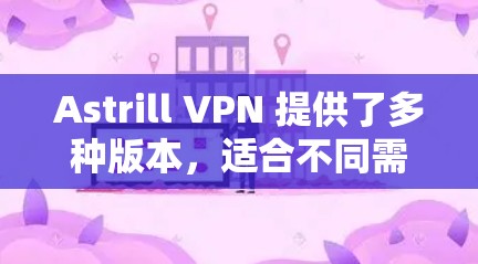 Astrill VPN 提供了多种版本,适合不同需求的用户。以下是关于Astrill VPN服务器选择的一些关键信息和建议