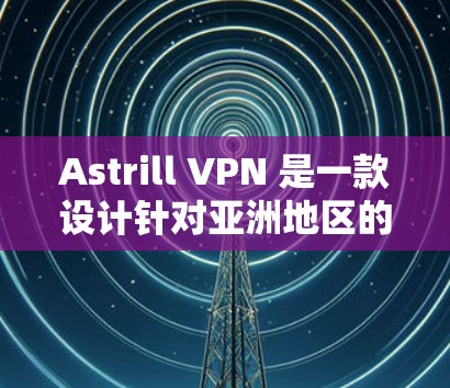 Astrill VPN 是一款设计针对亚洲地区的VPN服务,它在亚洲用户中非常受欢迎。以下是关于Astrill VPN 亚洲用户使用体验的详细信息 Astrill VPN 是一款设计针对亚洲地区的VPN服务,它在亚洲用户中非常受欢迎。以下是关于Astrill VPN 亚洲用户使用体验的详细信息