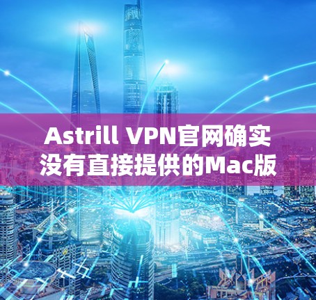 Astrill VPN官网确实没有直接提供的Mac版下载,但你可以使用其他方法来连接Astrill VPN到Mac电脑上。以下是具体步骤