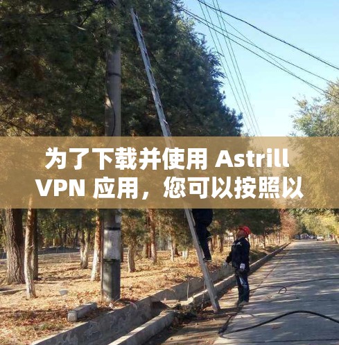 为了下载并使用 Astrill VPN 应用,您可以按照以下步骤进行