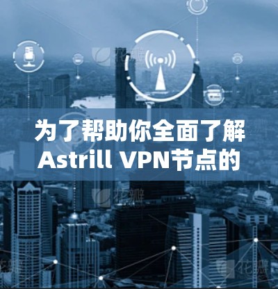 为了帮助你全面了解Astrill VPN节点的节点速度检测情况,以下是对问题的详细解答