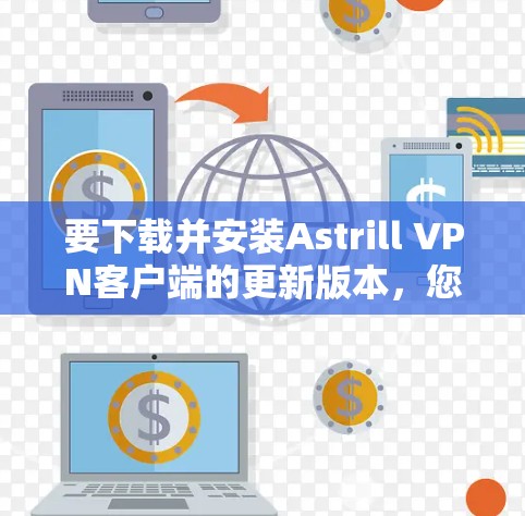 要下载并安装Astrill VPN客户端的更新版本,您可以按照以下步骤进行