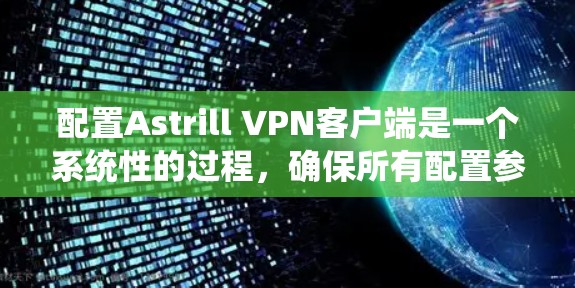 配置Astrill VPN客户端是一个系统性的过程,确保所有配置参数正确无误,以保证安全和用户体验。以下是一个逐步指南,帮助您完成配置