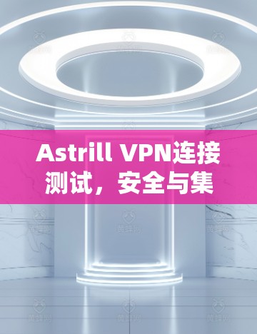 Astrill VPN连接测试,安全与集成解决方案