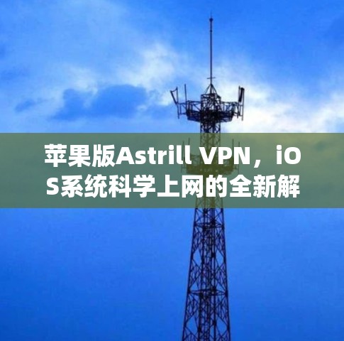 苹果版Astrill VPN，iOS系统<strong>科学上网</strong>的全新解决方案