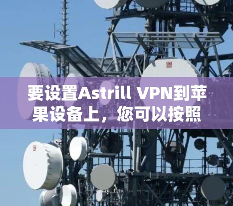要设置Astrill VPN到苹果设备上,您可以按照以下步骤进行 要设置Astrill VPN到苹果设备上,您可以按照以下步骤进行