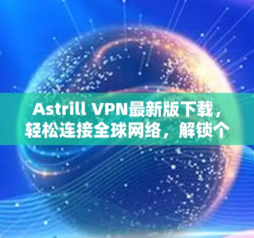 Astrill VPN最新版下载,轻松连接全球网络,解锁个人与企业网络隔离的无限可能