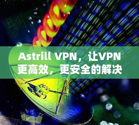 Astrill VPN,让VPN更高效,更安全的解决方案