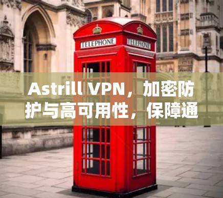 Astrill VPN,加密防护与高可用性,保障通信安全