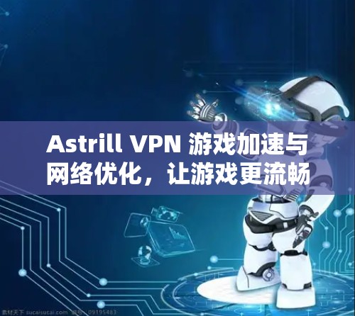 Astrill VPN 游戏加速与网络优化,让游戏更流畅,网络更顺畅
