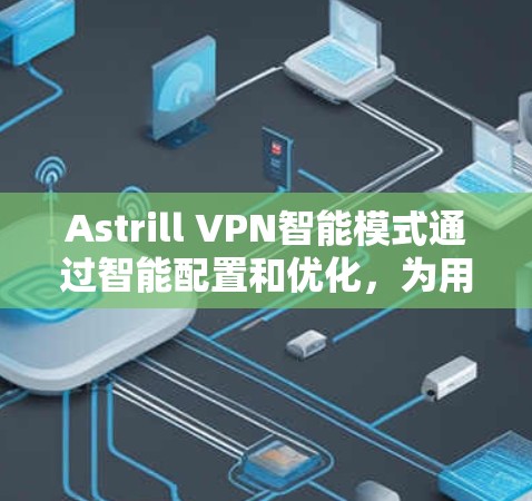 Astrill VPN智能模式通过智能配置和优化，为用户提供更智能、更安全的网络访问解决方案。以下是Astrill VPN智能模式的主要功能说明