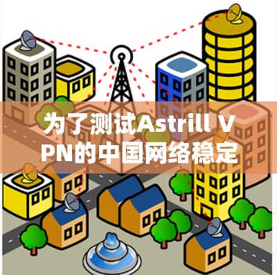 为了测试Astrill VPN的中国网络稳定性,可以按照以下步骤进行