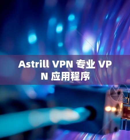 Astrill VPN 专业 VPN 应用程序