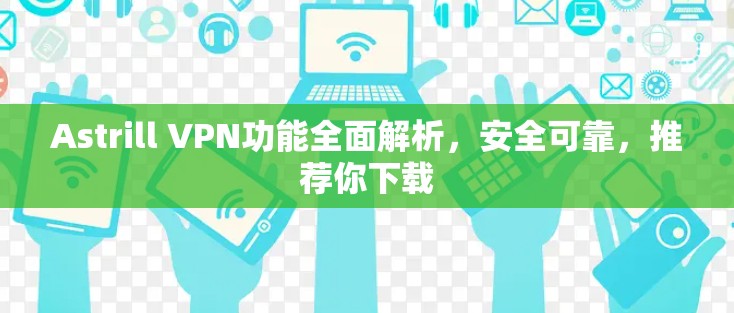 Astrill VPN功能全面解析，安全可靠，推荐你下载