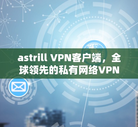 astrill VPN客户端，全球领先的私有网络VPN解决方案